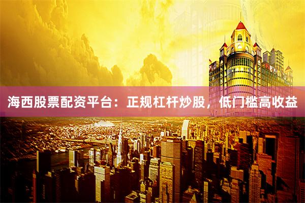 海西股票配资平台：正规杠杆炒股，低门槛高收益