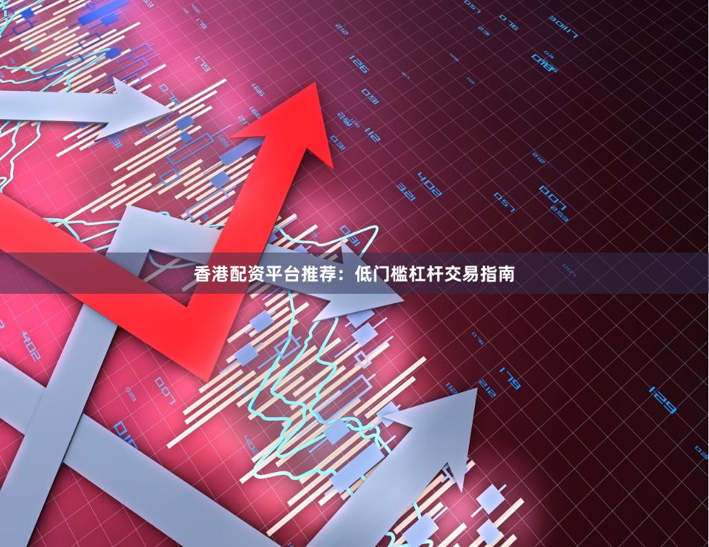 香港配资平台推荐：低门槛杠杆交易指南