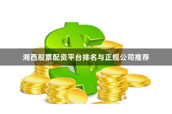 湘西股票配资平台排名与正规公司推荐