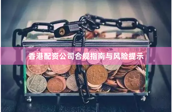 香港配资公司合规指南与风险提示