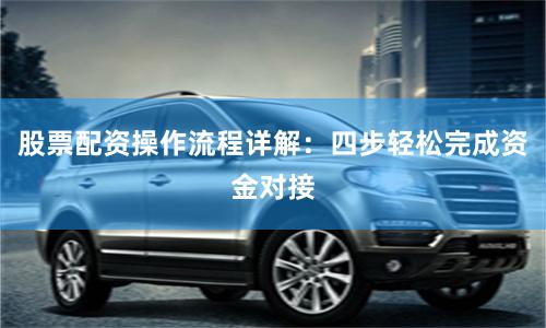 股票配资操作流程详解：四步轻松完成资金对接