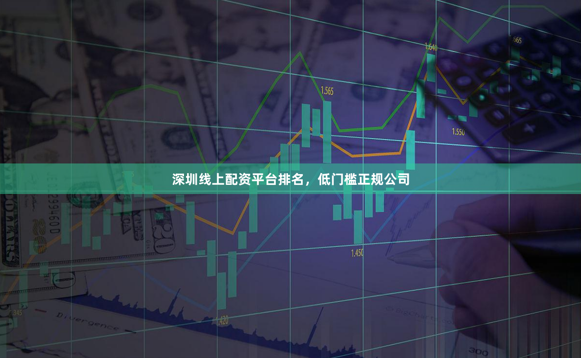 深圳线上配资平台排名，低门槛正规公司