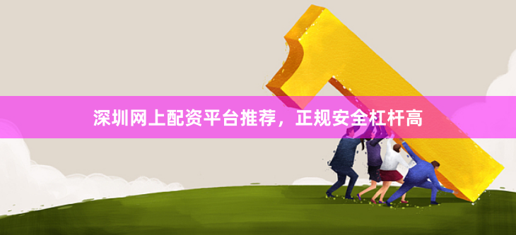 深圳网上配资平台推荐，正规安全杠杆高