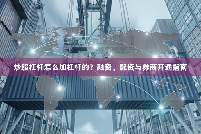 炒股杠杆怎么加杠杆的?融资、配资与券商开通指南