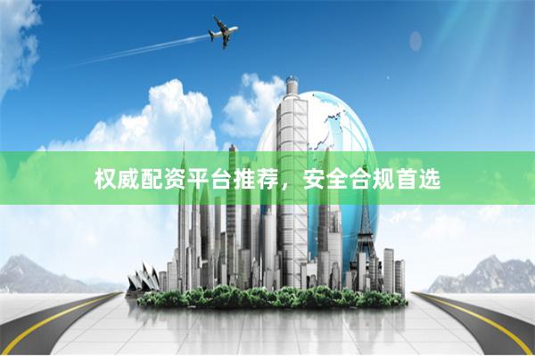 权威配资平台推荐，安全合规首选