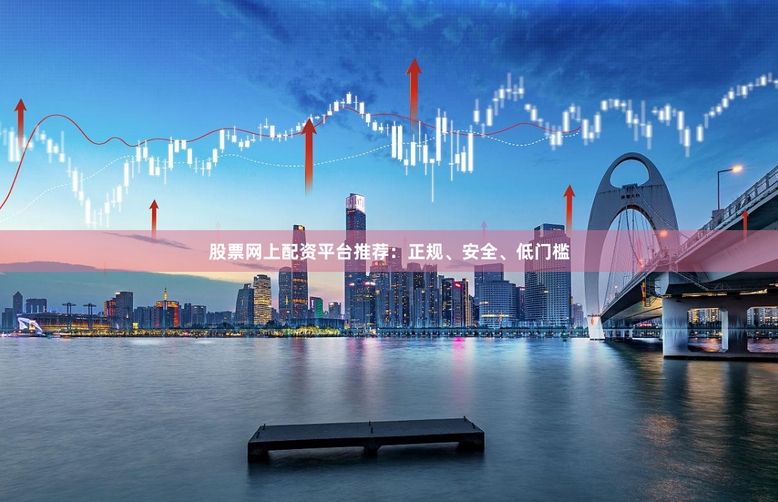 股票网上配资平台推荐：正规、安全、低门槛
