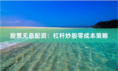 股票无息配资：杠杆炒股零成本策略