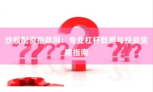 炒股配资指数网：专业杠杆数据与投资策略指南