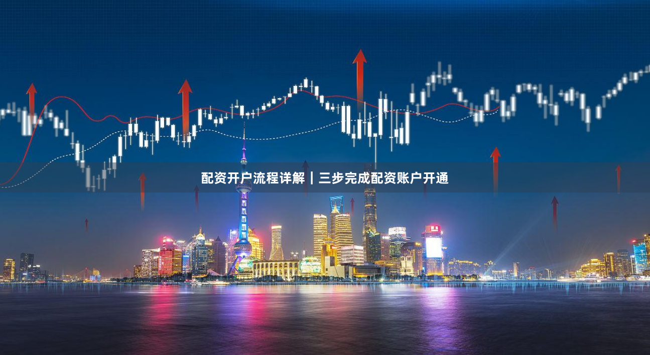 配资开户流程详解｜三步完成配资账户开通