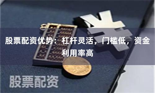 股票配资优势：杠杆灵活，门槛低，资金利用率高