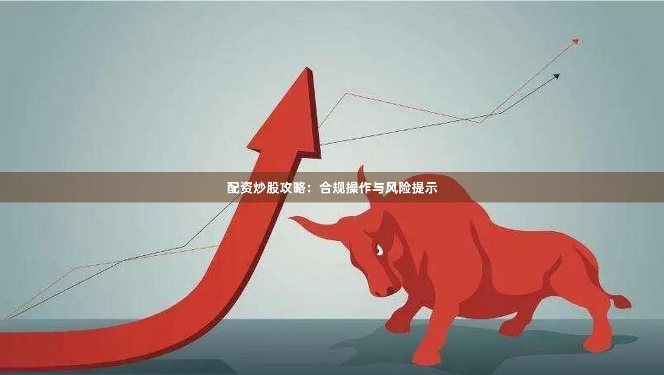 配资炒股攻略：合规操作与风险提示