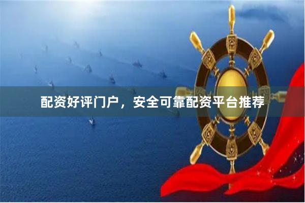 配资好评门户，安全可靠配资平台推荐