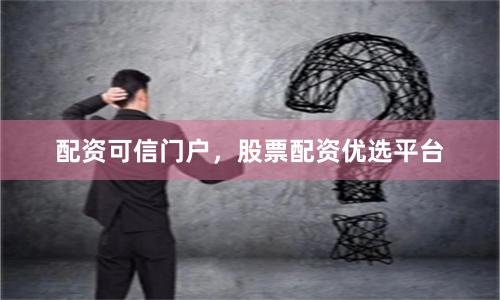 配资可信门户，股票配资优选平台