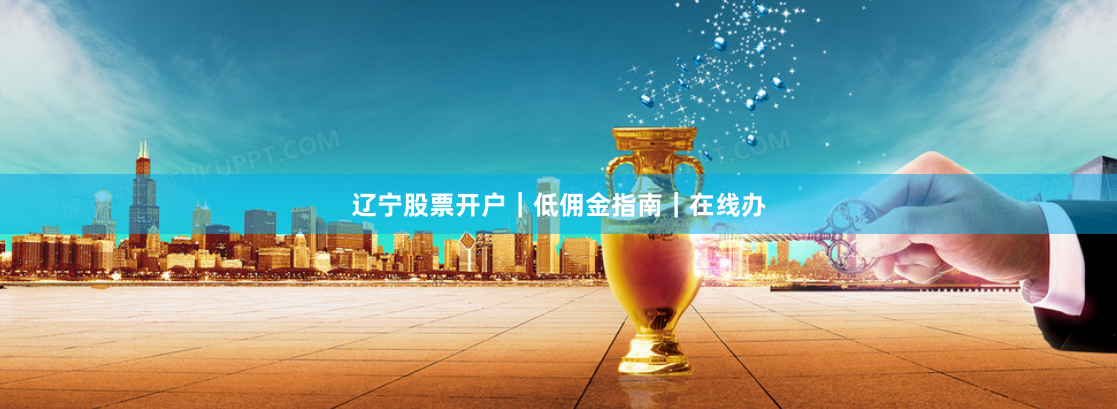 辽宁股票开户｜低佣金指南｜在线办