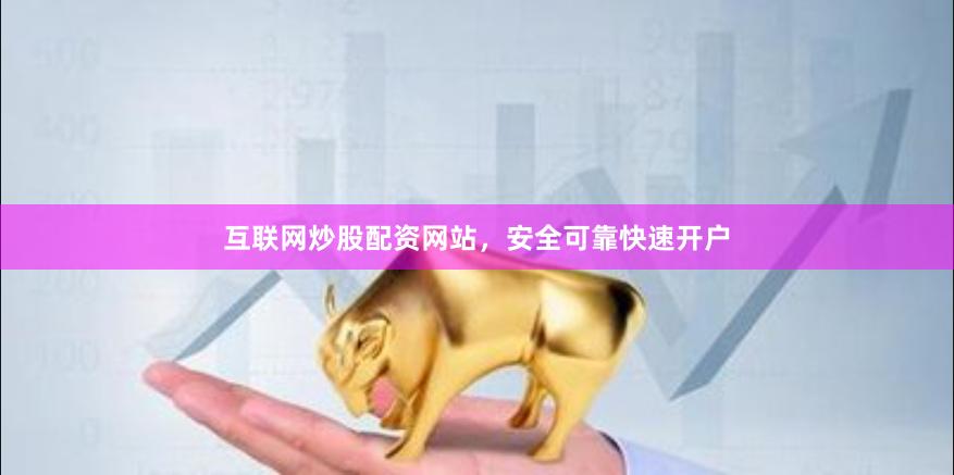 互联网炒股配资网站，安全可靠快速开户