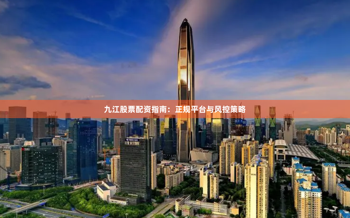 九江股票配资指南：正规平台与风控策略