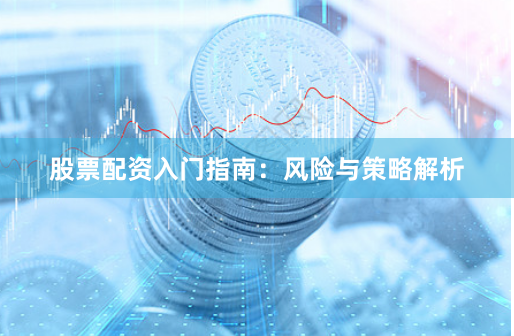 股票配资入门指南：风险与策略解析