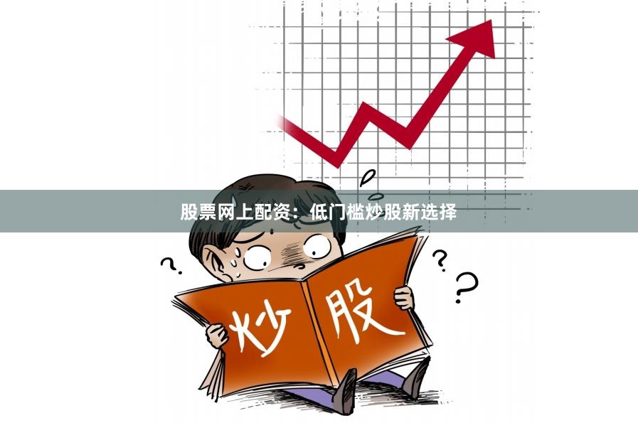 股票网上配资：低门槛炒股新选择