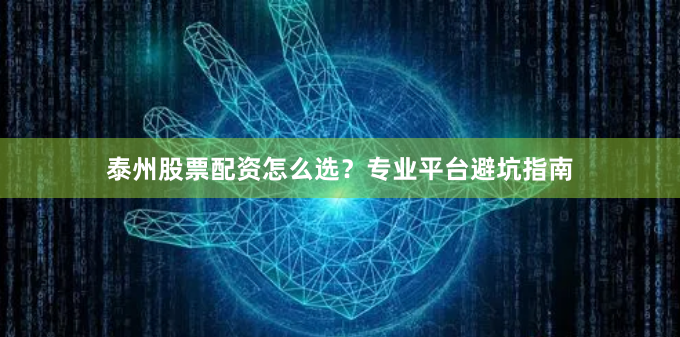 泰州股票配资怎么选？专业平台避坑指南