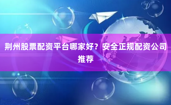 荆州股票配资平台哪家好？安全正规配资公司推荐