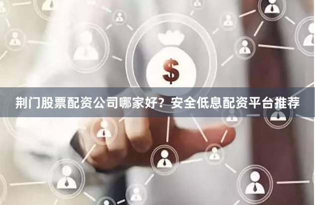 荆门股票配资公司哪家好？安全低息配资平台推荐