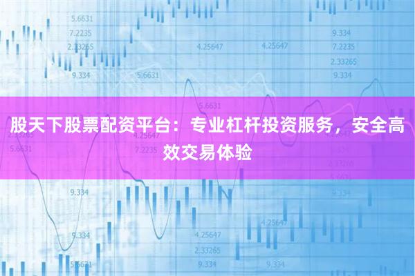 股天下股票配资平台：专业杠杆投资服务，安全高效交易体验