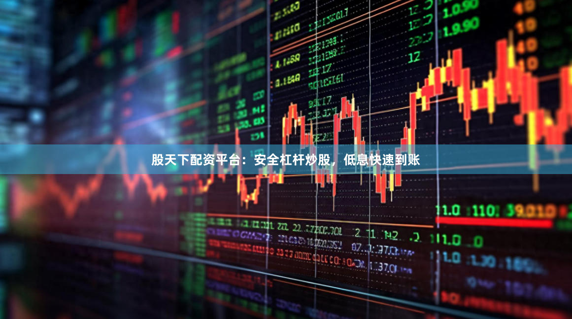 股天下配资平台：安全杠杆炒股，低息快速到账