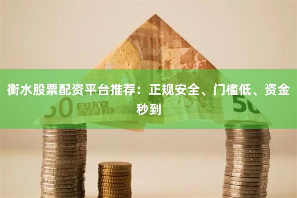 衡水股票配资平台推荐：正规安全、门槛低、资金秒到