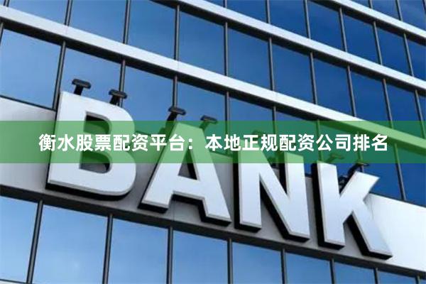 衡水股票配资平台：本地正规配资公司排名