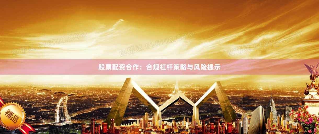 股票配资合作：合规杠杆策略与风险提示