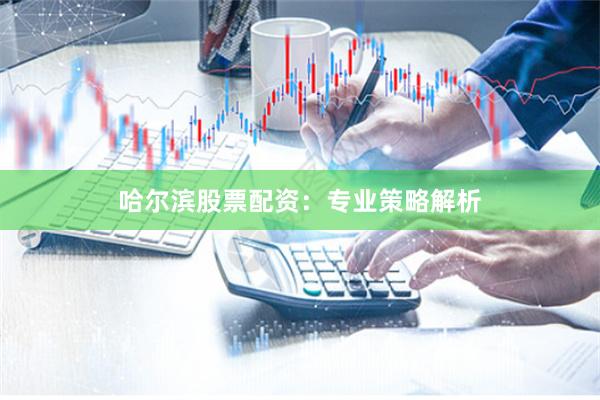 哈尔滨股票配资:专业策略解析