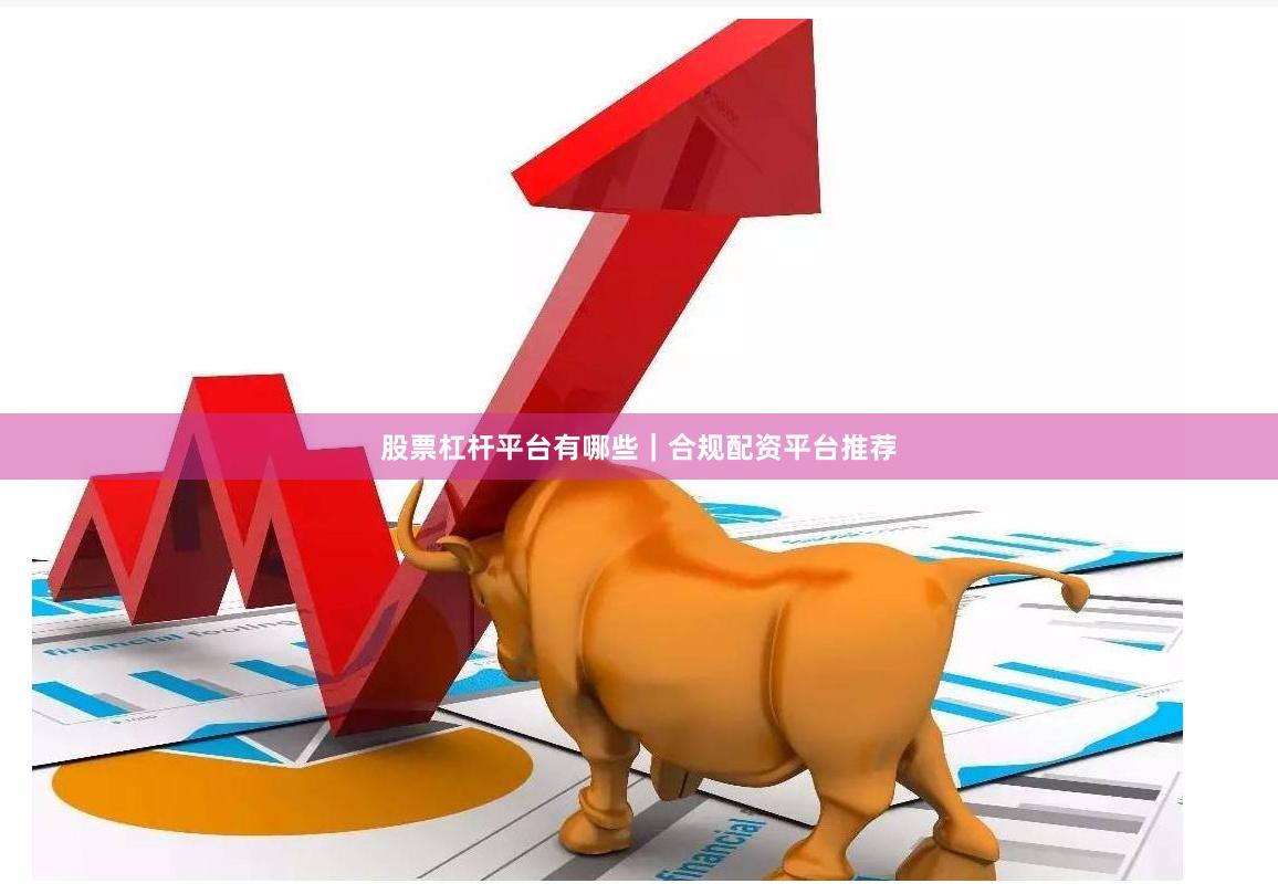 股票杠杆平台有哪些｜合规配资平台推荐
