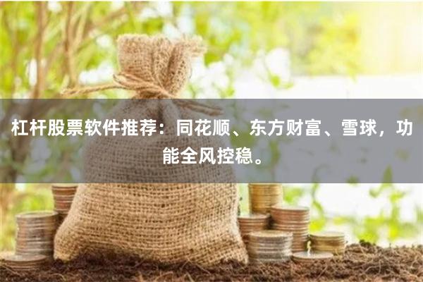 杠杆股票软件推荐:同花顺、东方财富、雪球,功能全风控稳。