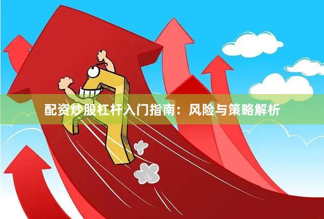 配资炒股杠杆入门指南：风险与策略解析