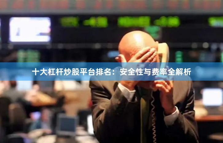 十大杠杆炒股平台排名：安全性与费率全解析