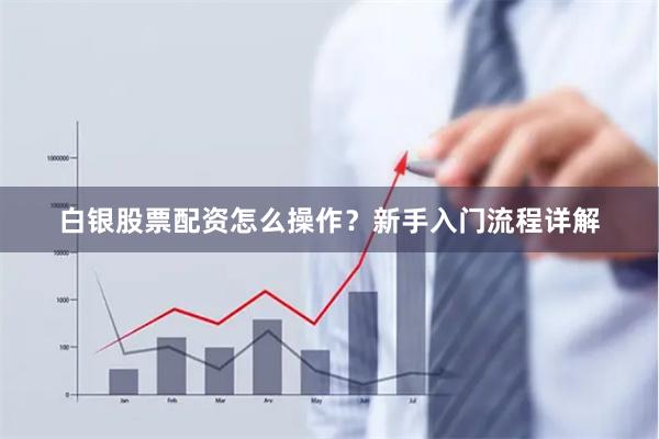 白银股票配资怎么操作？新手入门流程详解