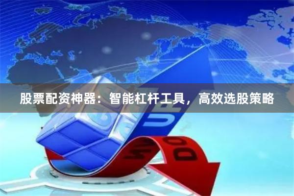 股票配资神器：智能杠杆工具，高效选股策略