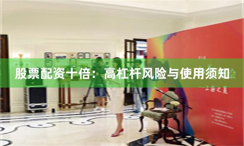 股票配资十倍：高杠杆风险与使用须知