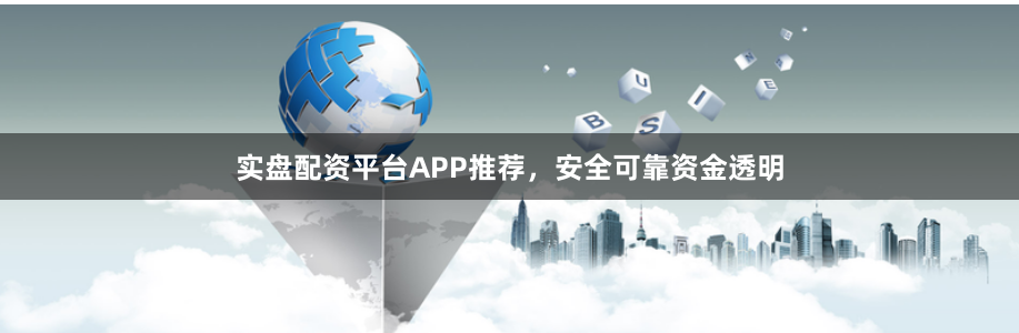 实盘配资平台APP推荐,安全可靠资金透明