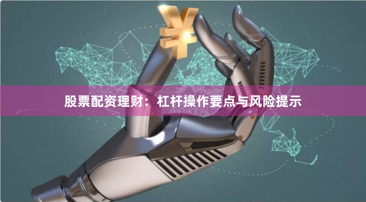 股票配资理财：杠杆操作要点与风险提示